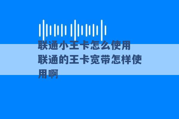 联通小王卡怎么使用 联通的王卡宽带怎样使用啊 -第1张图片-电信联通移动号卡网