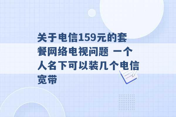 关于电信159元的套餐网络电视问题 一个人名下可以装几个电信宽带 -第1张图片-电信联通移动号卡网