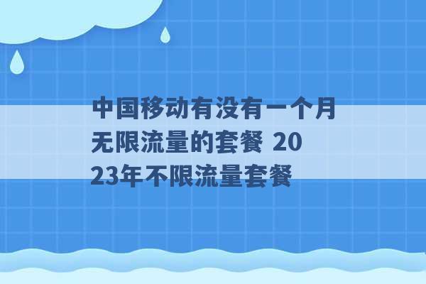 中国移动有没有一个月无限流量的套餐 2023年不限流量套餐 -第1张图片-电信联通移动号卡网