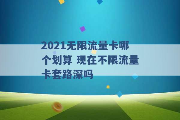 2021无限流量卡哪个划算 现在不限流量卡套路深吗 -第1张图片-电信联通移动号卡网