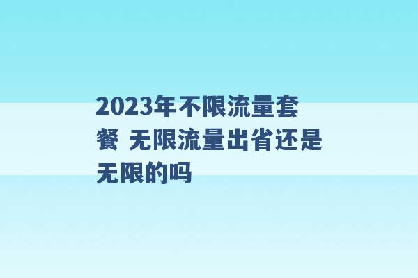 2023年不限流量套餐 无限流量出省还是无限的吗 -第1张图片-电信联通移动号卡网