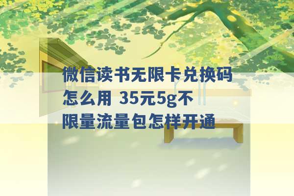 微信读书无限卡兑换码怎么用 35元5g不限量流量包怎样开通 -第1张图片-电信联通移动号卡网