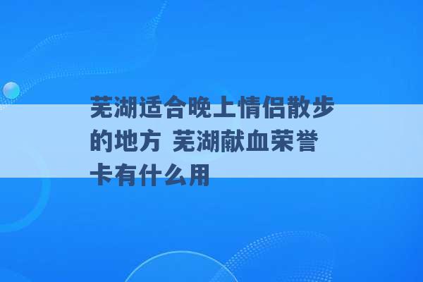 芜湖适合晚上情侣散步的地方 芜湖献血荣誉卡有什么用 -第1张图片-电信联通移动号卡网