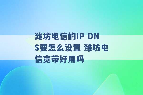 潍坊电信的IP DNS要怎么设置 潍坊电信宽带好用吗 -第1张图片-电信联通移动号卡网