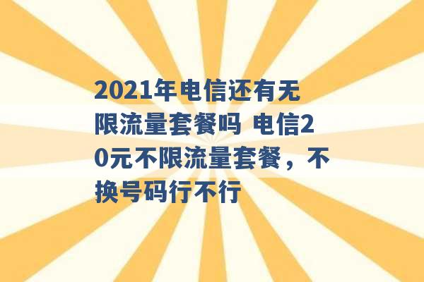 2021年电信还有无限流量套餐吗 电信20元不限流量套餐，不换号码行不行 -第1张图片-电信联通移动号卡网