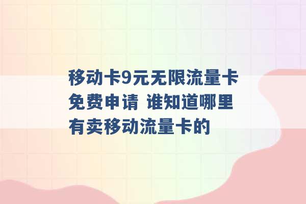 移动卡9元无限流量卡免费申请 谁知道哪里有卖移动流量卡的 -第1张图片-电信联通移动号卡网