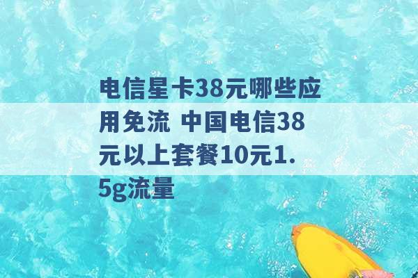 电信星卡38元哪些应用免流 中国电信38元以上套餐10元1.5g流量 -第1张图片-电信联通移动号卡网