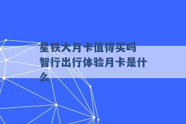 星铁大月卡值得买吗 智行出行体验月卡是什么 -第1张图片-电信联通移动号卡网