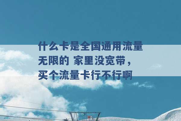 什么卡是全国通用流量无限的 家里没宽带，买个流量卡行不行啊 -第1张图片-电信联通移动号卡网