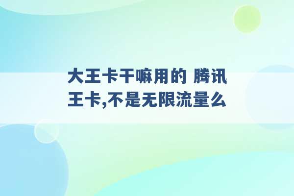 大王卡干嘛用的 腾讯王卡,不是无限流量么 -第1张图片-电信联通移动号卡网