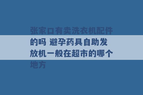 张家口有卖洗衣机配件的吗 避孕药具自助发放机一般在超市的哪个地方 -第1张图片-电信联通移动号卡网