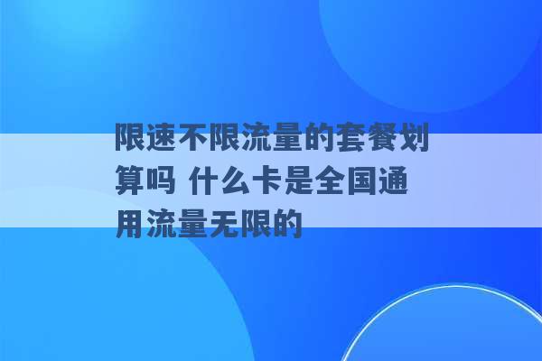 限速不限流量的套餐划算吗 什么卡是全国通用流量无限的 -第1张图片-电信联通移动号卡网