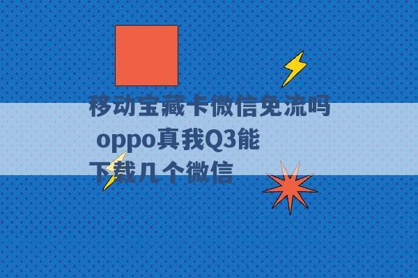 移动宝藏卡微信免流吗 oppo真我Q3能下载几个微信 -第1张图片-电信联通移动号卡网