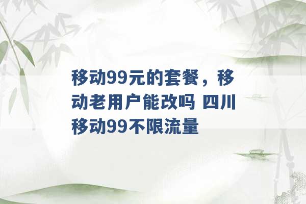 移动99元的套餐，移动老用户能改吗 四川移动99不限流量 -第1张图片-电信联通移动号卡网