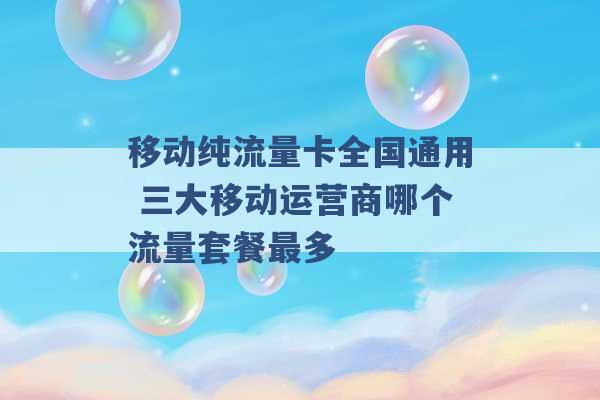 移动纯流量卡全国通用 三大移动运营商哪个流量套餐最多 -第1张图片-电信联通移动号卡网