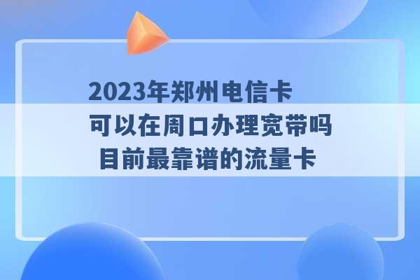 2023年郑州电信卡可以在周口办理宽带吗 目前最靠谱的流量卡 -第1张图片-电信联通移动号卡网