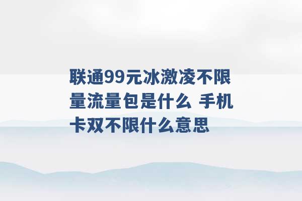 联通99元冰激凌不限量流量包是什么 手机卡双不限什么意思 -第1张图片-电信联通移动号卡网