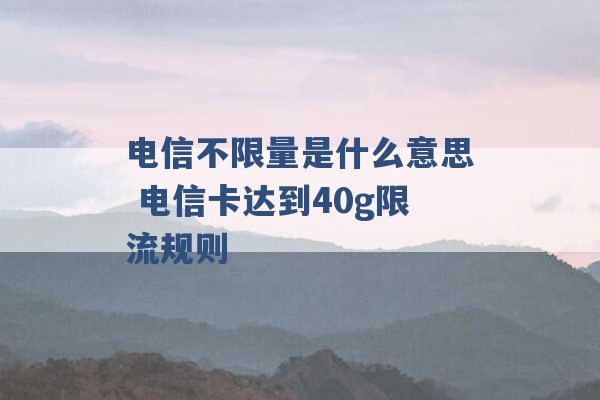 电信不限量是什么意思 电信卡达到40g限流规则 -第1张图片-电信联通移动号卡网