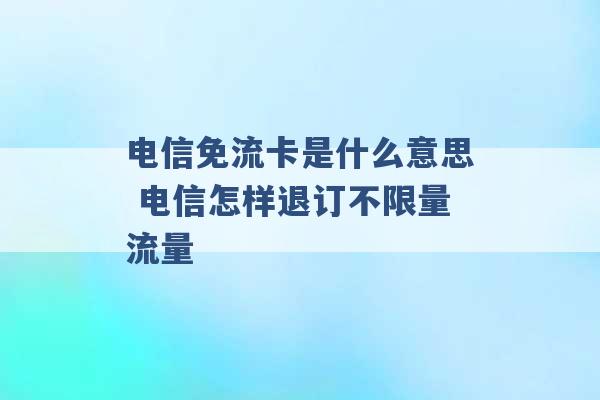 电信免流卡是什么意思 电信怎样退订不限量流量 -第1张图片-电信联通移动号卡网