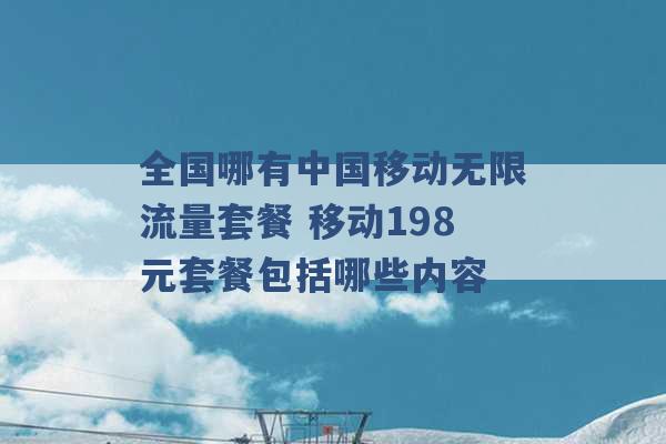 全国哪有中国移动无限流量套餐 移动198元套餐包括哪些内容 -第1张图片-电信联通移动号卡网