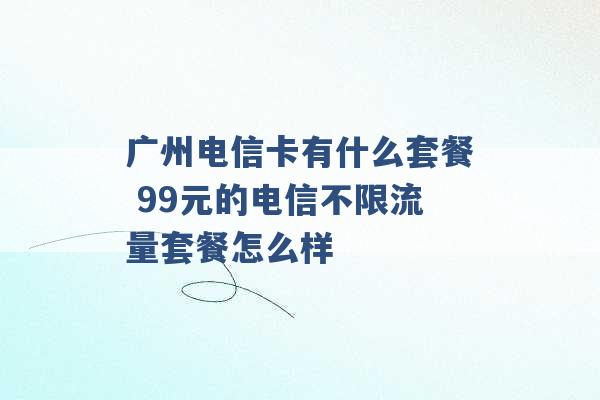 广州电信卡有什么套餐 99元的电信不限流量套餐怎么样 -第1张图片-电信联通移动号卡网