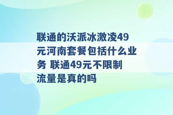 联通的沃派冰激凌49元河南套餐包括什么业务 联通49元不限制流量是真的吗 -第1张图片-电信联通移动号卡网