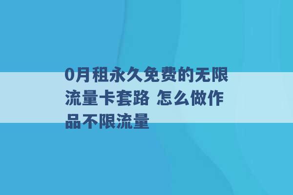 0月租永久免费的无限流量卡套路 怎么做作品不限流量 -第1张图片-电信联通移动号卡网