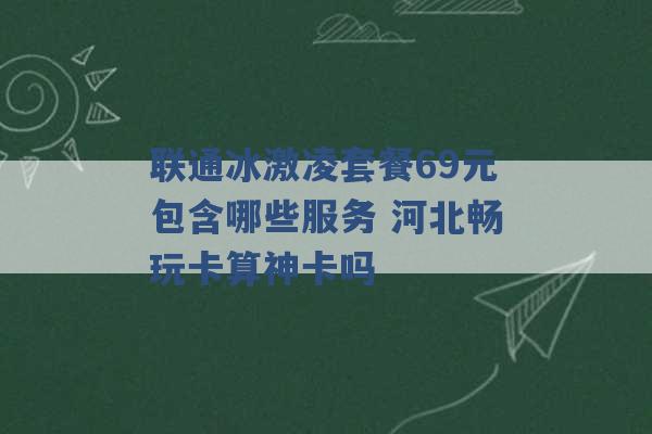 联通冰激凌套餐69元包含哪些服务 河北畅玩卡算神卡吗 -第1张图片-电信联通移动号卡网