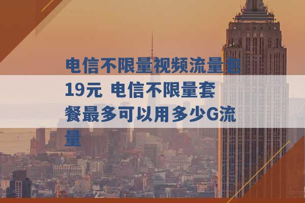 电信不限量视频流量包19元 电信不限量套餐最多可以用多少G流量 -第1张图片-电信联通移动号卡网