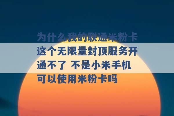 为什么我的联通米粉卡这个无限量封顶服务开通不了 不是小米手机可以使用米粉卡吗 -第1张图片-电信联通移动号卡网