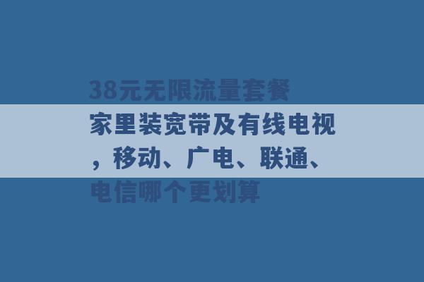 38元无限流量套餐 家里装宽带及有线电视，移动、广电、联通、电信哪个更划算 -第1张图片-电信联通移动号卡网