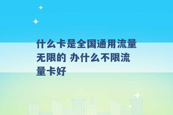 什么卡是全国通用流量无限的 办什么不限流量卡好 -第1张图片-电信联通移动号卡网