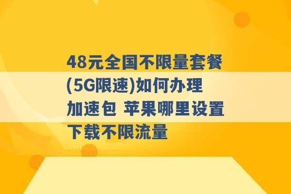 48元全国不限量套餐(5G限速)如何办理加速包 苹果哪里设置下载不限流量 -第1张图片-电信联通移动号卡网