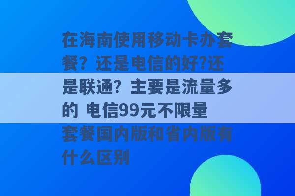 在海南使用移动卡办套餐？还是电信的好?还是联通？主要是流量多的 电信99元不限量套餐国内版和省内版有什么区别 -第1张图片-电信联通移动号卡网