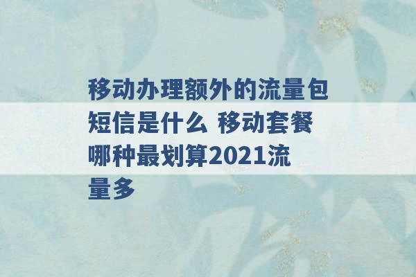 移动办理额外的流量包短信是什么 移动套餐哪种最划算2021流量多 -第1张图片-电信联通移动号卡网