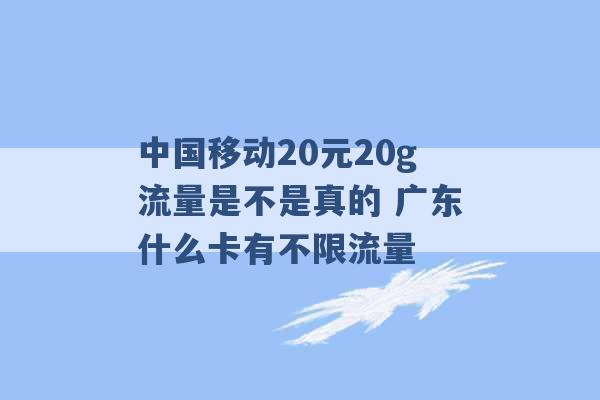 中国移动20元20g流量是不是真的 广东什么卡有不限流量 -第1张图片-电信联通移动号卡网