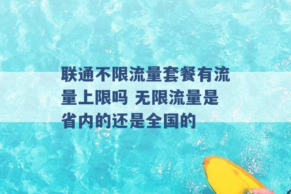 联通不限流量套餐有流量上限吗 无限流量是省内的还是全国的 -第1张图片-电信联通移动号卡网