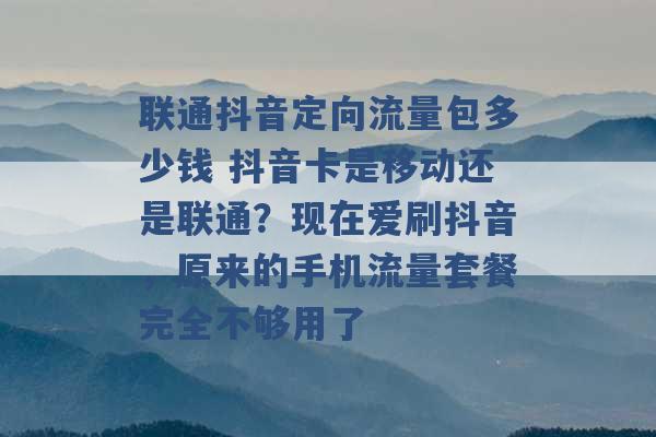 联通抖音定向流量包多少钱 抖音卡是移动还是联通？现在爱刷抖音，原来的手机流量套餐完全不够用了 -第1张图片-电信联通移动号卡网