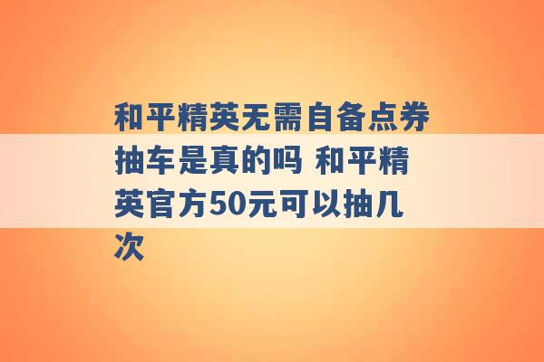 和平精英无需自备点券抽车是真的吗 和平精英官方50元可以抽几次 -第1张图片-电信联通移动号卡网