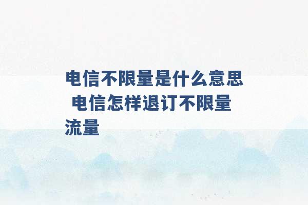 电信不限量是什么意思 电信怎样退订不限量流量 -第1张图片-电信联通移动号卡网