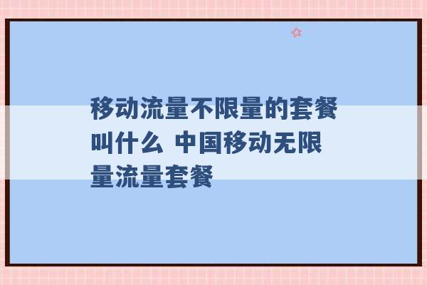 移动流量不限量的套餐叫什么 中国移动无限量流量套餐 -第1张图片-电信联通移动号卡网