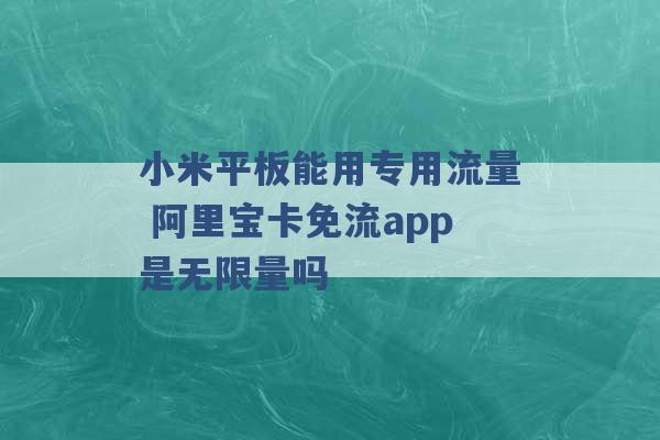 小米平板能用专用流量 阿里宝卡免流app是无限量吗 -第1张图片-电信联通移动号卡网