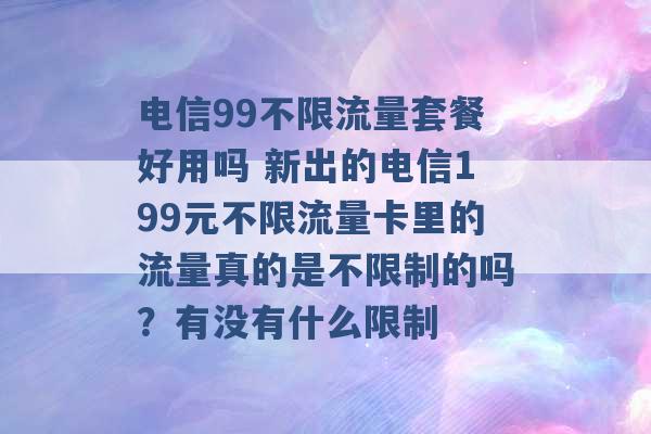 电信99不限流量套餐好用吗 新出的电信199元不限流量卡里的流量真的是不限制的吗？有没有什么限制 -第1张图片-电信联通移动号卡网