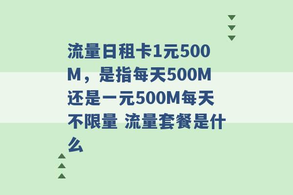 流量日租卡1元500M，是指每天500M还是一元500M每天不限量 流量套餐是什么 -第1张图片-电信联通移动号卡网