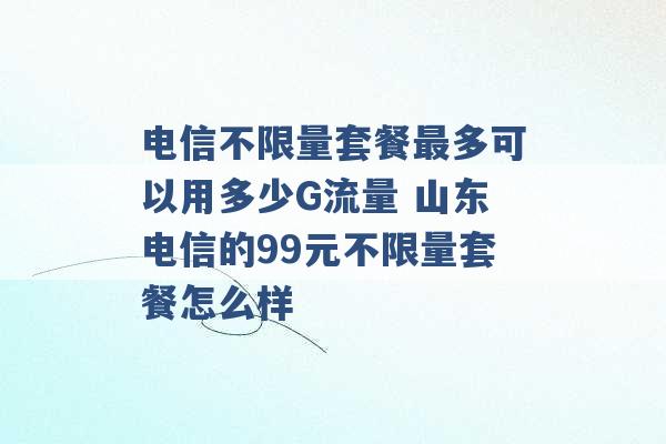 电信不限量套餐最多可以用多少G流量 山东电信的99元不限量套餐怎么样 -第1张图片-电信联通移动号卡网