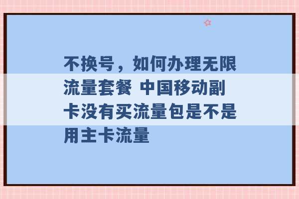 不换号，如何办理无限流量套餐 中国移动副卡没有买流量包是不是用主卡流量 -第1张图片-电信联通移动号卡网