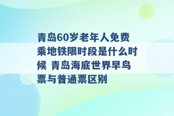 青岛60岁老年人免费乘地铁限时段是什么时候 青岛海底世界早鸟票与普通票区别 -第1张图片-电信联通移动号卡网