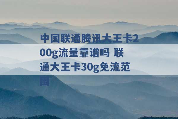 中国联通腾讯大王卡200g流量靠谱吗 联通大王卡30g免流范围 -第1张图片-电信联通移动号卡网