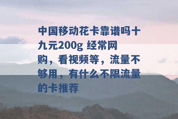 中国移动花卡靠谱吗十九元200g 经常网购，看视频等，流量不够用，有什么不限流量的卡推荐 -第1张图片-电信联通移动号卡网