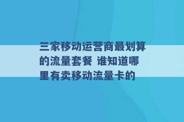 三家移动运营商最划算的流量套餐 谁知道哪里有卖移动流量卡的 -第1张图片-电信联通移动号卡网